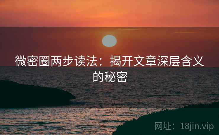 微密圈两步读法:揭开文章深层含义的秘密 微密圈两步读法:揭开文章深层含义的秘密