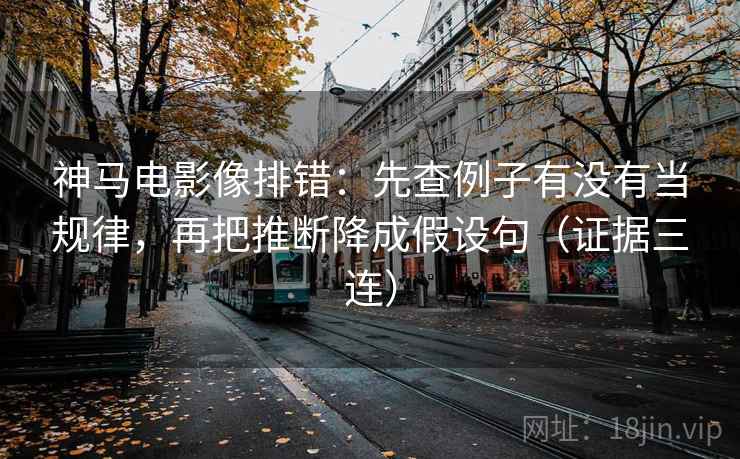 神马电影像排错：先查例子有没有当规律，再把推断降成假设句（证据三连）