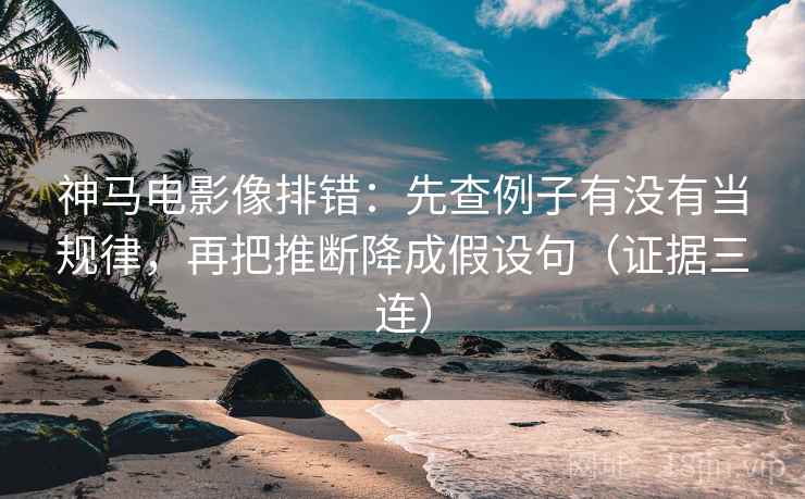 神马电影像排错：先查例子有没有当规律，再把推断降成假设句（证据三连）
