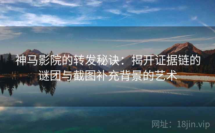 神马影院的转发秘诀:揭开证据链的谜团与截图补充背景的艺术 神马影院的转发秘诀:揭开证据链的谜团与截图补充背景的艺术