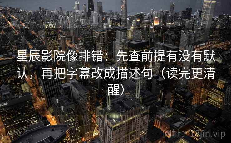 星辰影院像排错:先查前提有没有默认,再把字幕改成描述句(读完更清醒) 星辰影院像排错:先查前提有没有默认,再把字幕改成描述句(读完更清醒)