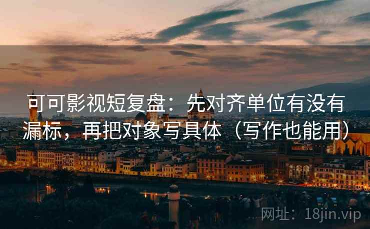可可影视短复盘：先对齐单位有没有漏标，再把对象写具体（写作也能用）