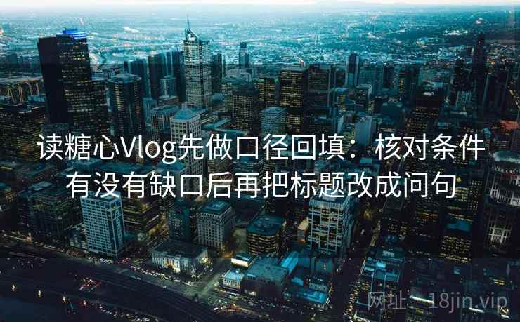 读糖心Vlog先做口径回填:核对条件有没有缺口后再把标题改成问句 读糖心Vlog先做口径回填:核对条件有没有缺口后再把标题改成问句