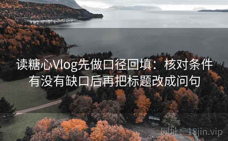 读糖心Vlog先做口径回填:核对条件有没有缺口后再把标题改成问句 读糖心Vlog先做口径回填:核对条件有没有缺口后再把标题改成问句