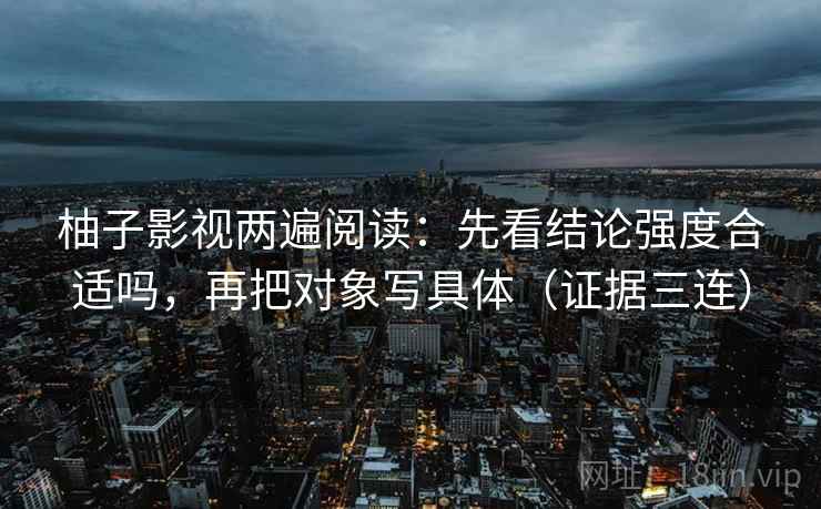 柚子影视两遍阅读：先看结论强度合适吗，再把对象写具体（证据三连）