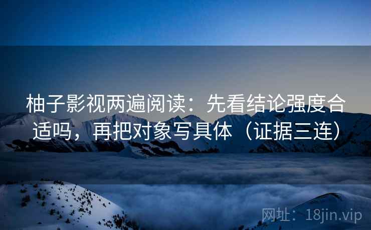 柚子影视两遍阅读：先看结论强度合适吗，再把对象写具体（证据三连）