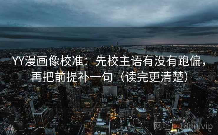 YY漫画像校准：先校主语有没有跑偏，再把前提补一句（读完更清楚）