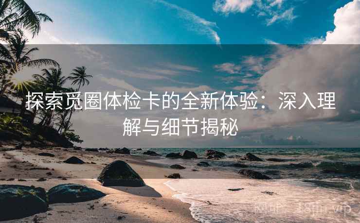 探索觅圈体检卡的全新体验:深入理解与细节揭秘 探索觅圈体检卡的全新体验:深入理解与细节揭秘