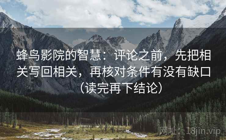 蜂鸟影院的智慧:评论之前,先把相关写回相关,再核对条件有没有缺口(读完再下结论) 蜂鸟影院的智慧:评论之前,先把相关写回相关,再核对条件有没有缺口(读完再下结论)