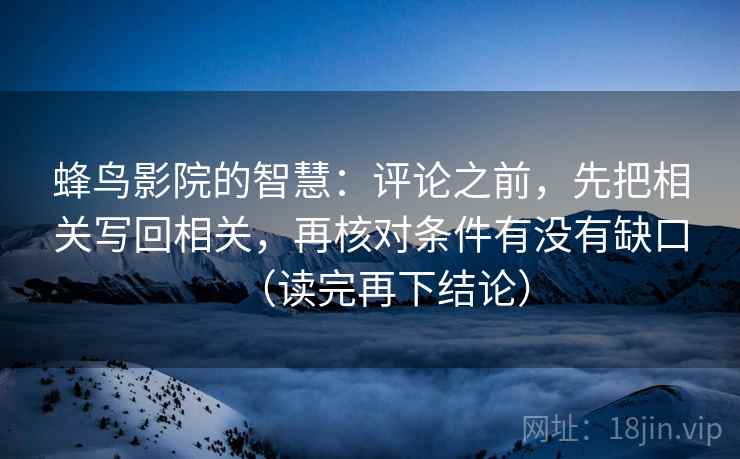 蜂鸟影院的智慧:评论之前,先把相关写回相关,再核对条件有没有缺口(读完再下结论) 蜂鸟影院的智慧:评论之前,先把相关写回相关,再核对条件有没有缺口(读完再下结论)