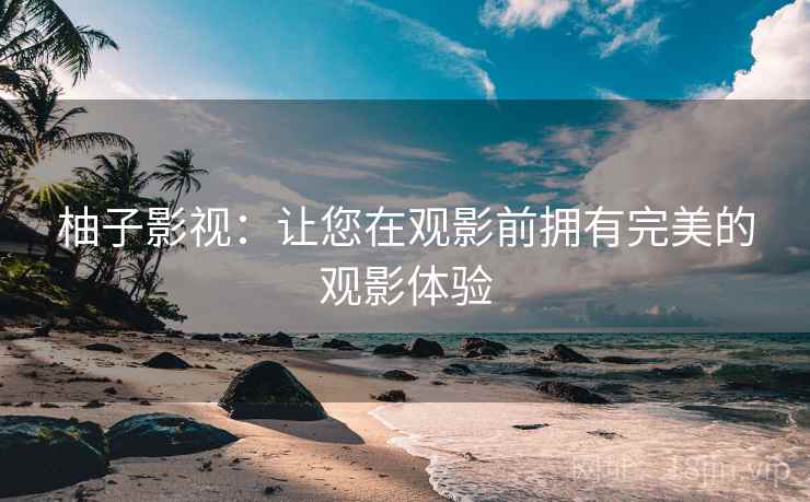 柚子影视：让您在观影前拥有完美的观影体验