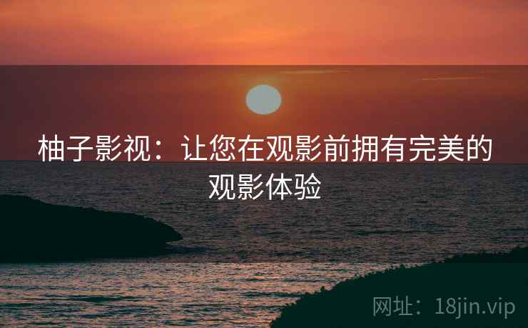 柚子影视：让您在观影前拥有完美的观影体验