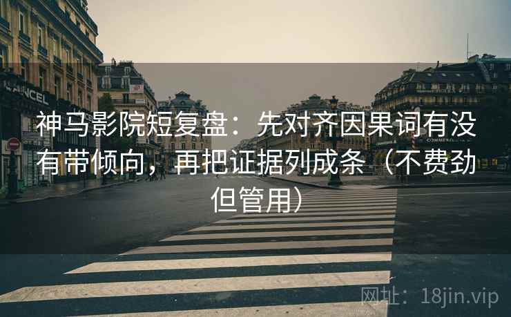 神马影院短复盘：先对齐因果词有没有带倾向，再把证据列成条（不费劲但管用）