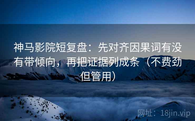 神马影院短复盘：先对齐因果词有没有带倾向，再把证据列成条（不费劲但管用）