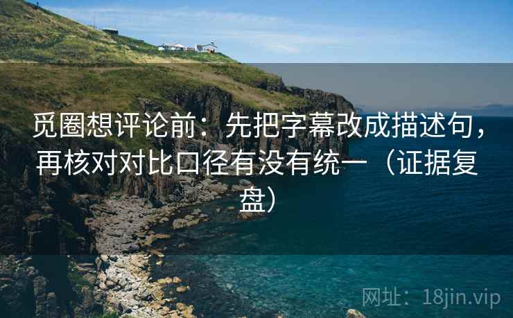 觅圈想评论前：先把字幕改成描述句，再核对对比口径有没有统一（证据复盘）