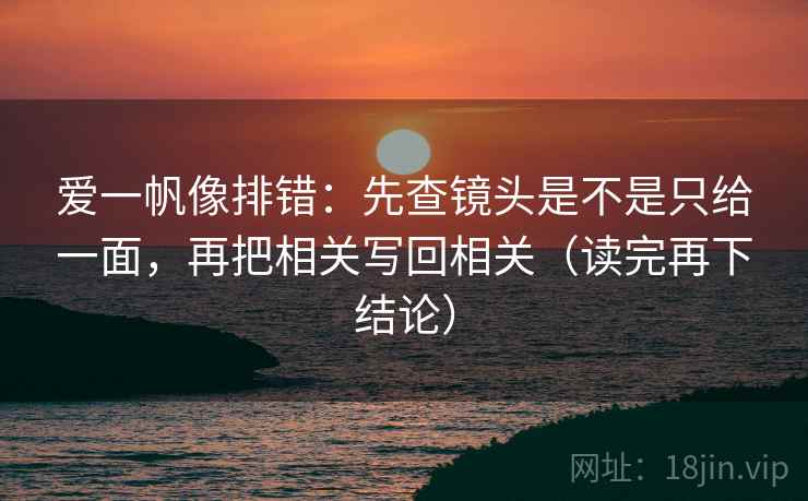 爱一帆像排错:先查镜头是不是只给一面,再把相关写回相关(读完再下结论) 爱一帆像排错:先查镜头是不是只给一面,再把相关写回相关(读完再下结论)