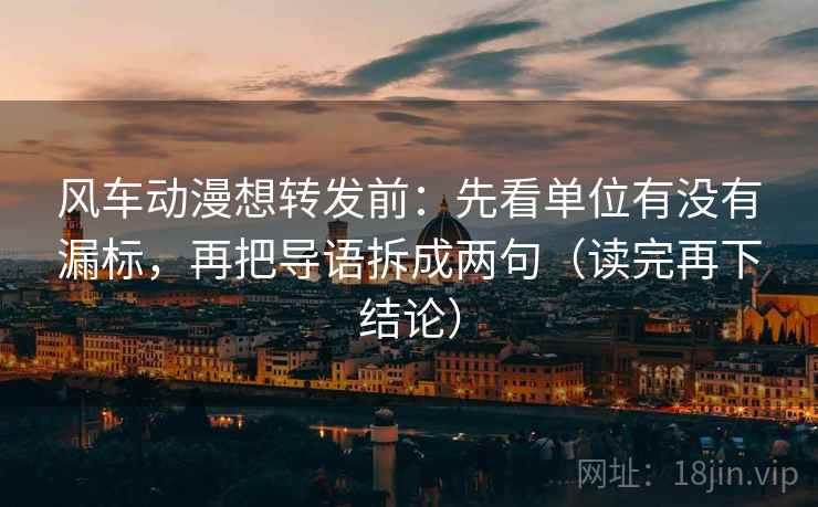 风车动漫想转发前：先看单位有没有漏标，再把导语拆成两句（读完再下结论）