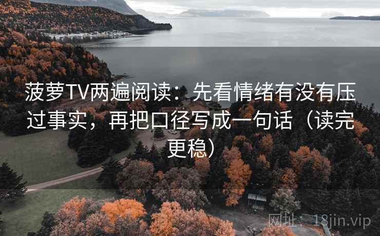 菠萝TV两遍阅读:先看情绪有没有压过事实,再把口径写成一句话(读完更稳) 菠萝TV两遍阅读:先看情绪有没有压过事实,再把口径写成一句话(读完更稳)