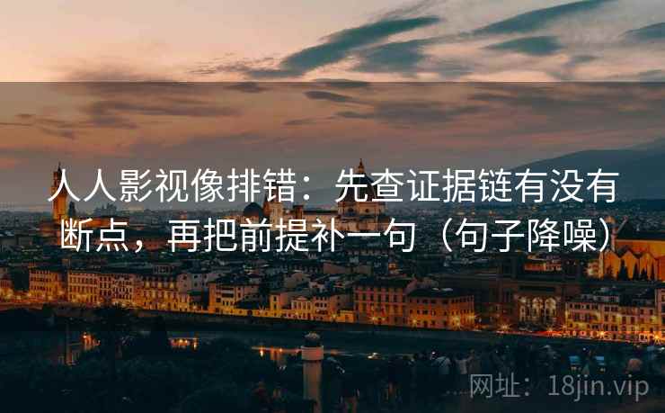人人影视像排错:先查证据链有没有断点,再把前提补一句(句子降噪) 人人影视像排错:先查证据链有没有断点,再把前提补一句(句子降噪)