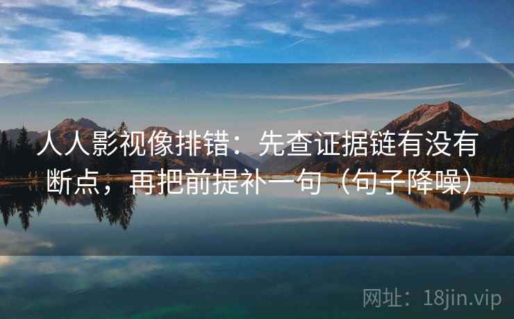 人人影视像排错:先查证据链有没有断点,再把前提补一句(句子降噪) 人人影视像排错:先查证据链有没有断点,再把前提补一句(句子降噪)