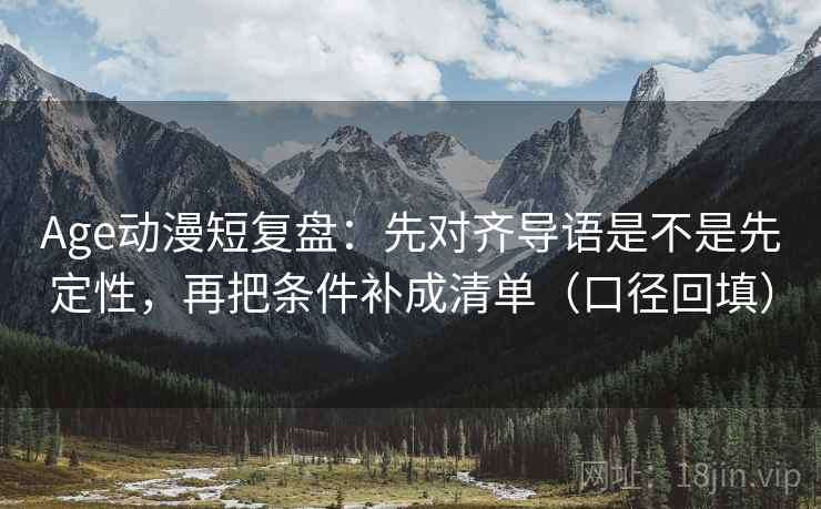 Age动漫短复盘：先对齐导语是不是先定性，再把条件补成清单（口径回填）