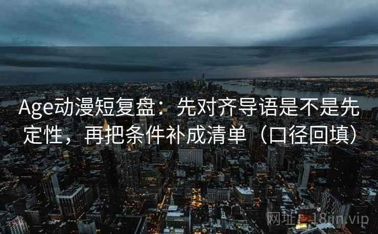Age动漫短复盘：先对齐导语是不是先定性，再把条件补成清单（口径回填）
