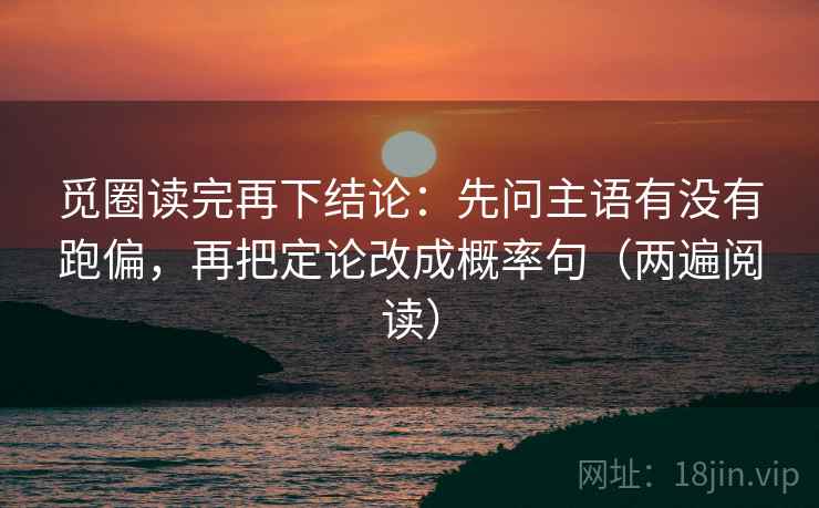 觅圈读完再下结论:先问主语有没有跑偏,再把定论改成概率句(两遍阅读) 觅圈读完再下结论:先问主语有没有跑偏,再把定论改成概率句(两遍阅读)