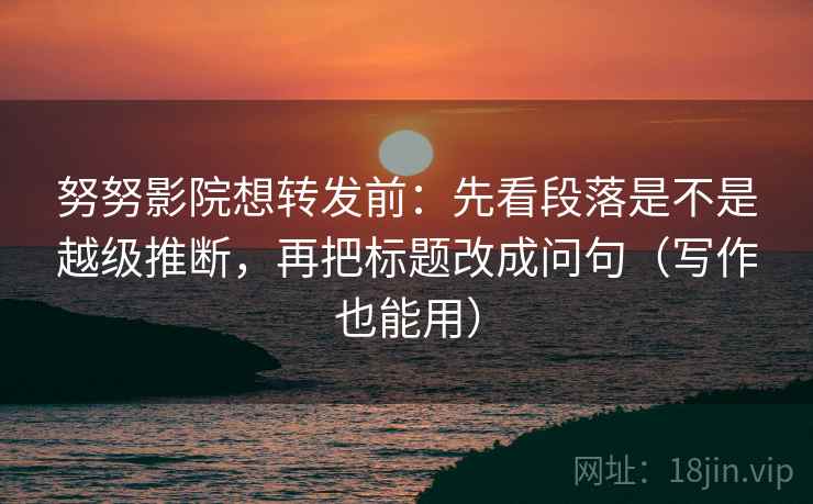 努努影院想转发前:先看段落是不是越级推断,再把标题改成问句(写作也能用) 努努影院想转发前:先看段落是不是越级推断,再把标题改成问句(写作也能用)