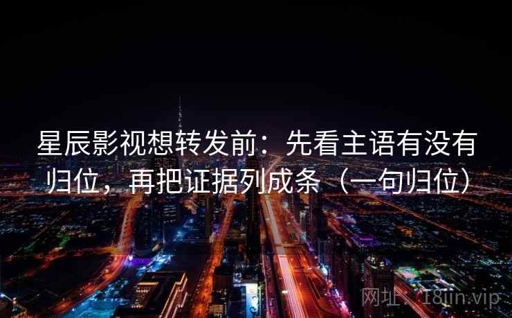 星辰影视想转发前:先看主语有没有归位,再把证据列成条(一句归位) 星辰影视想转发前:先看主语有没有归位,再把证据列成条(一句归位)