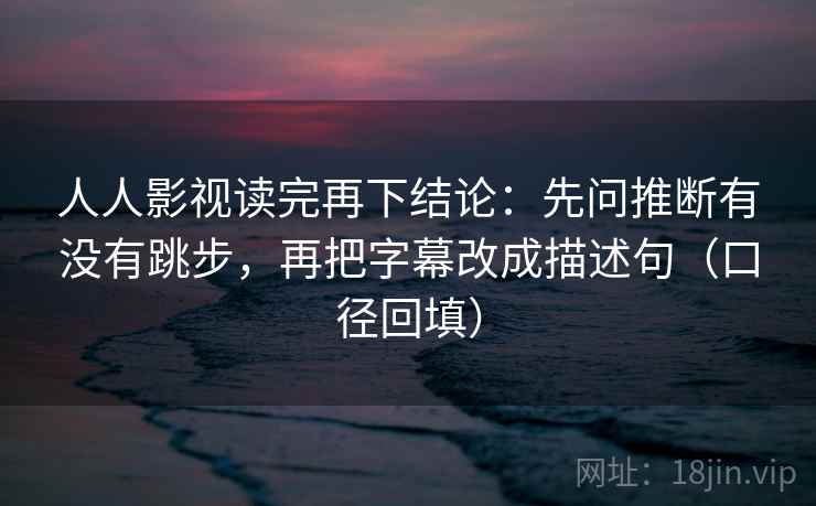 人人影视读完再下结论：先问推断有没有跳步，再把字幕改成描述句（口径回填）