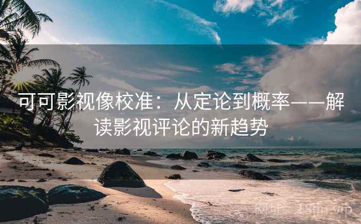 可可影视像校准:从定论到概率——解读影视评论的新趋势 可可影视像校准:从定论到概率——解读影视评论的新趋势