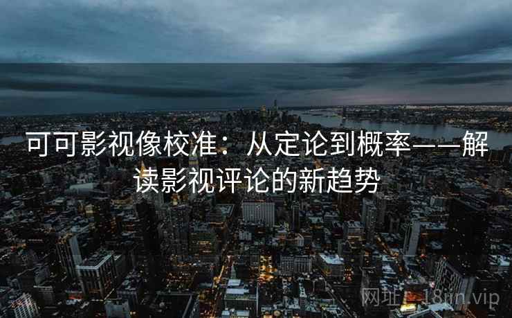 可可影视像校准:从定论到概率——解读影视评论的新趋势 可可影视像校准:从定论到概率——解读影视评论的新趋势