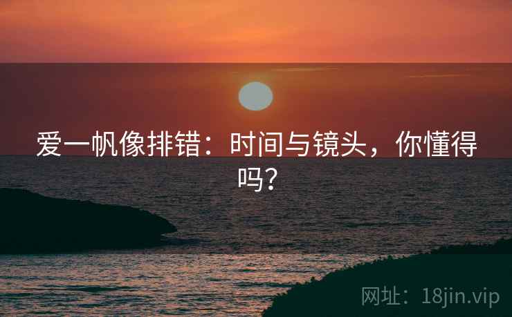 爱一帆像排错:时间与镜头,你懂得吗? 爱一帆像排错:时间与镜头,你懂得吗?