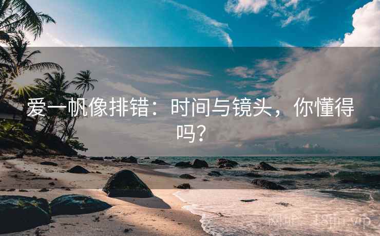 爱一帆像排错:时间与镜头,你懂得吗? 爱一帆像排错:时间与镜头,你懂得吗?