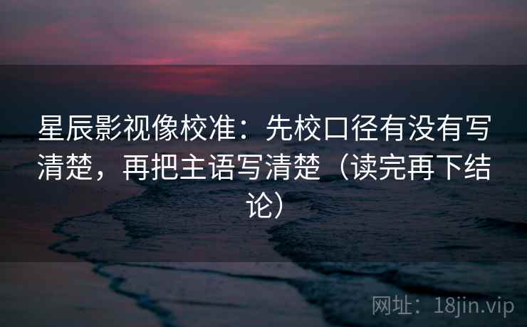 星辰影视像校准:先校口径有没有写清楚,再把主语写清楚(读完再下结论) 星辰影视像校准:先校口径有没有写清楚,再把主语写清楚(读完再下结论)