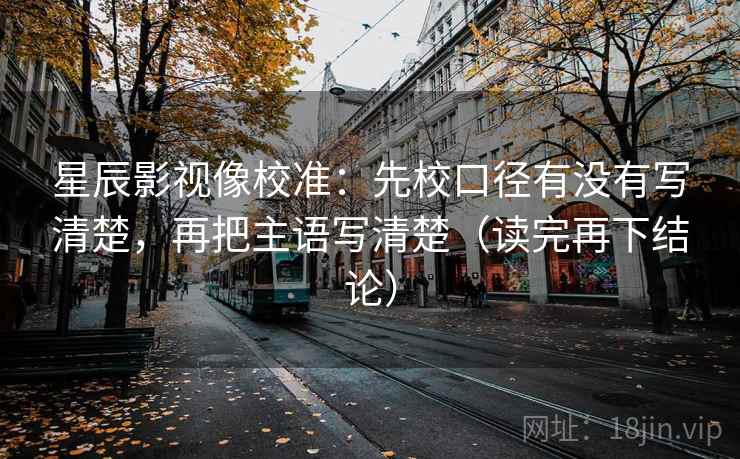 星辰影视像校准:先校口径有没有写清楚,再把主语写清楚(读完再下结论) 星辰影视像校准:先校口径有没有写清楚,再把主语写清楚(读完再下结论)