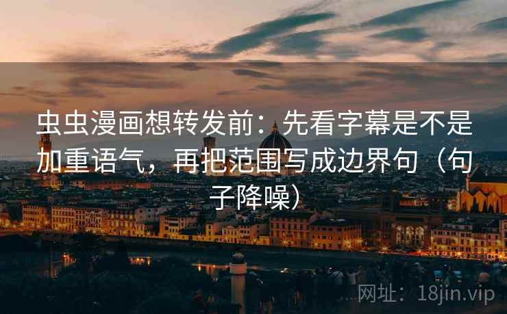 虫虫漫画想转发前:先看字幕是不是加重语气,再把范围写成边界句(句子降噪) 虫虫漫画想转发前:先看字幕是不是加重语气,再把范围写成边界句(句子降噪)
