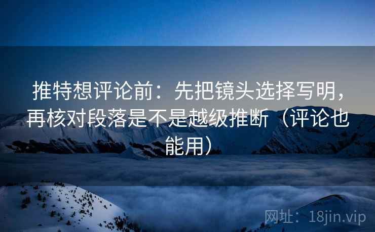 推特想评论前:先把镜头选择写明,再核对段落是不是越级推断(评论也能用) 推特想评论前:先把镜头选择写明,再核对段落是不是越级推断(评论也能用)