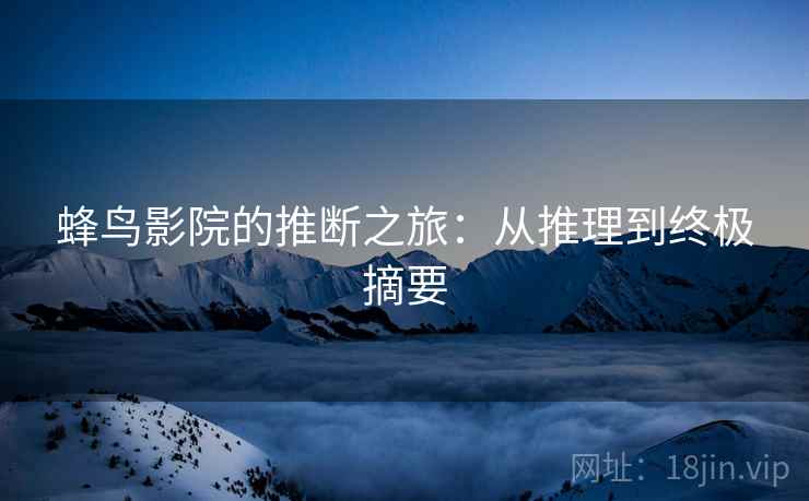 蜂鸟影院的推断之旅:从推理到终极摘要 蜂鸟影院的推断之旅:从推理到终极摘要