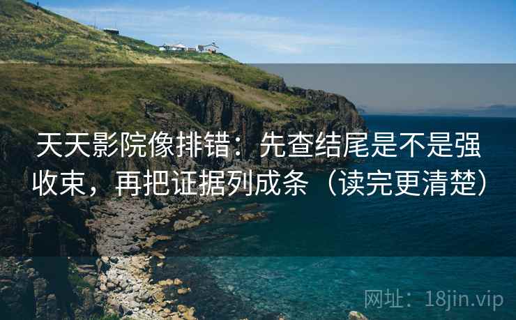 天天影院像排错:先查结尾是不是强收束,再把证据列成条(读完更清楚) 天天影院像排错:先查结尾是不是强收束,再把证据列成条(读完更清楚)