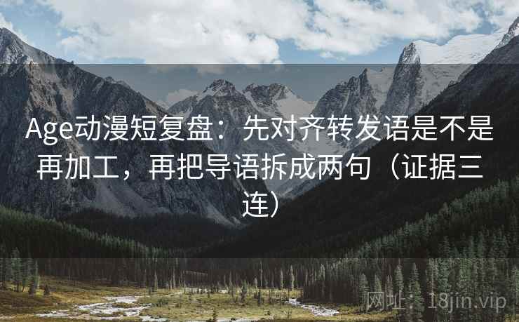Age动漫短复盘:先对齐转发语是不是再加工,再把导语拆成两句(证据三连) Age动漫短复盘:先对齐转发语是不是再加工,再把导语拆成两句(证据三连)