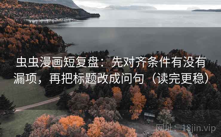 虫虫漫画短复盘:先对齐条件有没有漏项,再把标题改成问句(读完更稳) 虫虫漫画短复盘:先对齐条件有没有漏项,再把标题改成问句(读完更稳)