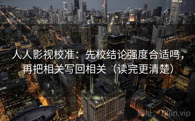 人人影视校准:先校结论强度合适吗,再把相关写回相关(读完更清楚) 人人影视校准:先校结论强度合适吗,再把相关写回相关(读完更清楚)
